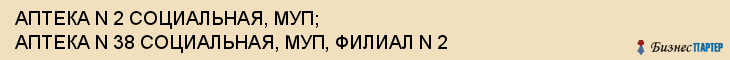АПТЕКА N 2 СОЦИАЛЬНАЯ, МУП; АПТЕКА N 38 СОЦИАЛЬНАЯ, МУП, ФИЛИАЛ N 2, Волгоград