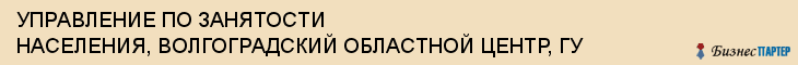 УПРАВЛЕНИЕ ПО ЗАНЯТОСТИ НАСЕЛЕНИЯ, ВОЛГОГРАДСКИЙ ОБЛАСТНОЙ ЦЕНТР, ГУ, Волгоград