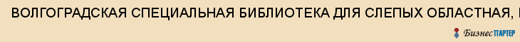 ВОЛГОГРАДСКАЯ СПЕЦИАЛЬНАЯ БИБЛИОТЕКА ДЛЯ СЛЕПЫХ ОБЛАСТНАЯ, ГУК, Волгоград