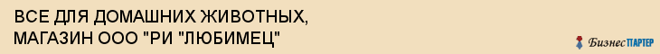 ВСЕ ДЛЯ ДОМАШНИХ ЖИВОТНЫХ, МАГАЗИН ООО "РИ "ЛЮБИМЕЦ", Волгоград