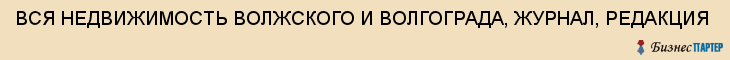 ВСЯ НЕДВИЖИМОСТЬ ВОЛЖСКОГО И ВОЛГОГРАДА, ЖУРНАЛ, РЕДАКЦИЯ, Волгоград