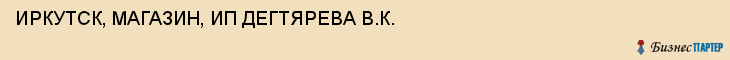 ИРКУТСК, МАГАЗИН, ИП ДЕГТЯРЕВА В.К., Волгоград