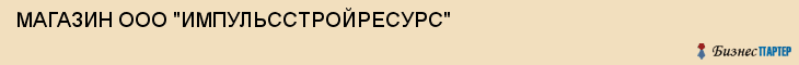 МАГАЗИН ООО "ИМПУЛЬССТРОЙРЕСУРС", Волгоград