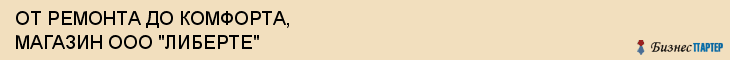 ОТ РЕМОНТА ДО КОМФОРТА, МАГАЗИН ООО "ЛИБЕРТЕ", Волгоград